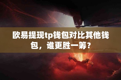 欧易提现tp钱包对比其他钱包，谁更胜一筹？