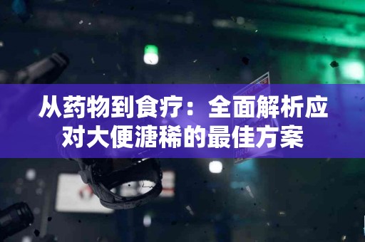从药物到食疗：全面解析应对大便溏稀的最佳方案