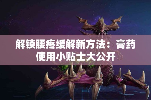 解锁腰疼缓解新方法：膏药使用小贴士大公开