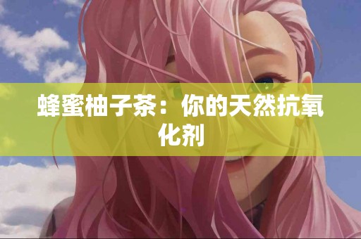 蜂蜜柚子茶：你的天然抗氧化剂