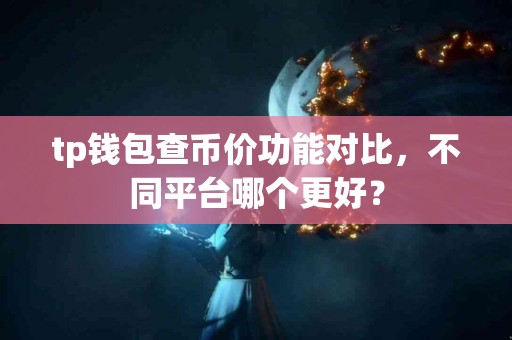 tp钱包查币价功能对比，不同平台哪个更好？