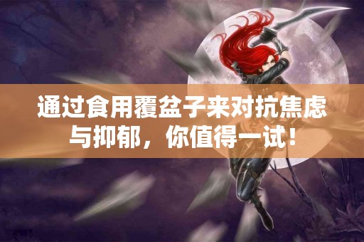 通过食用覆盆子来对抗焦虑与抑郁，你值得一试！