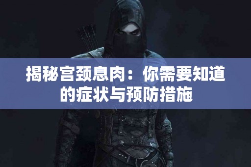 揭秘宫颈息肉：你需要知道的症状与预防措施