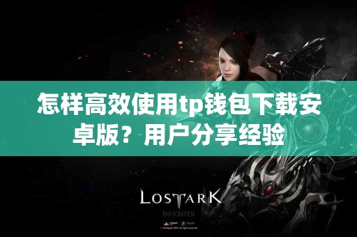 怎样高效使用tp钱包下载安卓版？用户分享经验