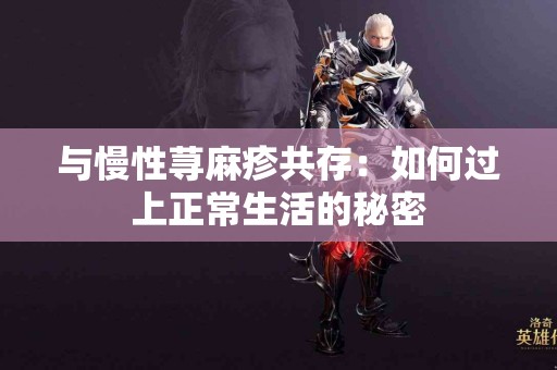 与慢性荨麻疹共存：如何过上正常生活的秘密