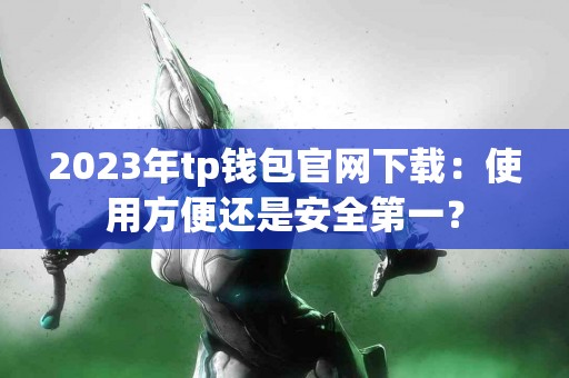 2023年tp钱包官网下载：使用方便还是安全第一？