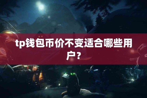tp钱包币价不变适合哪些用户？