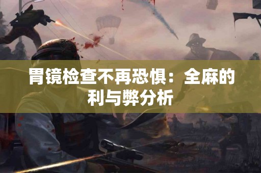 胃镜检查不再恐惧：全麻的利与弊分析