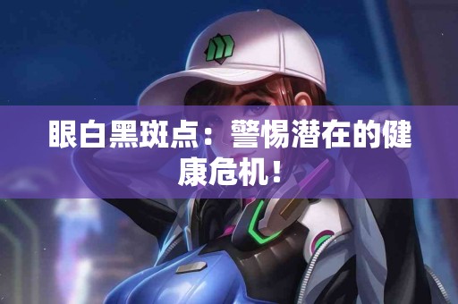 眼白黑斑点：警惕潜在的健康危机！