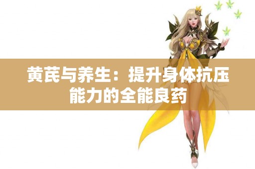 黄芪与养生：提升身体抗压能力的全能良药