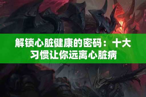 解锁心脏健康的密码：十大习惯让你远离心脏病