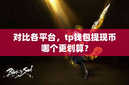 对比各平台，tp钱包提现币哪个更划算？