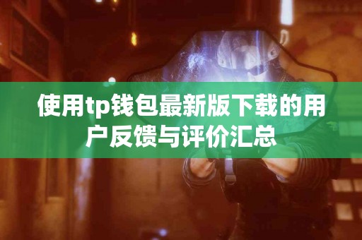 使用tp钱包最新版下载的用户反馈与评价汇总