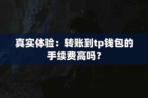真实体验：转账到tp钱包的手续费高吗？