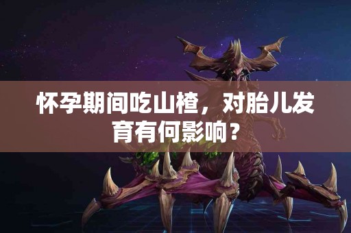 怀孕期间吃山楂，对胎儿发育有何影响？