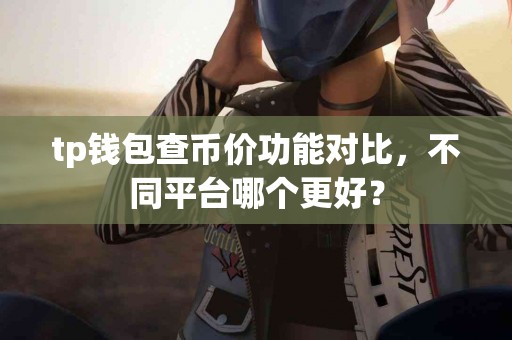 tp钱包查币价功能对比，不同平台哪个更好？