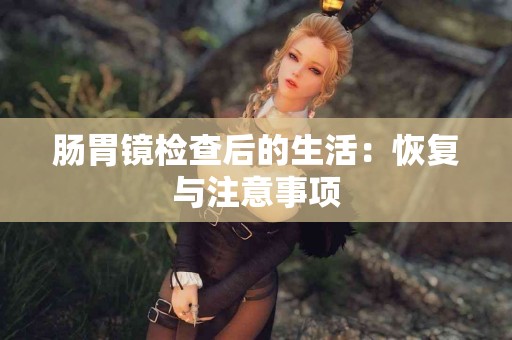 肠胃镜检查后的生活：恢复与注意事项