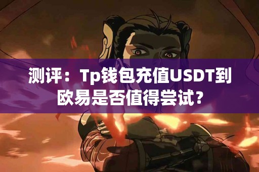 测评：Tp钱包充值USDT到欧易是否值得尝试？