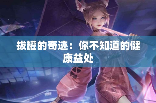 拔罐的奇迹：你不知道的健康益处