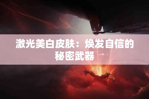 激光美白皮肤：焕发自信的秘密武器