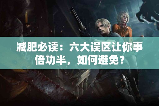 减肥必读：六大误区让你事倍功半，如何避免？