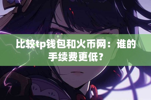 比较tp钱包和火币网：谁的手续费更低？