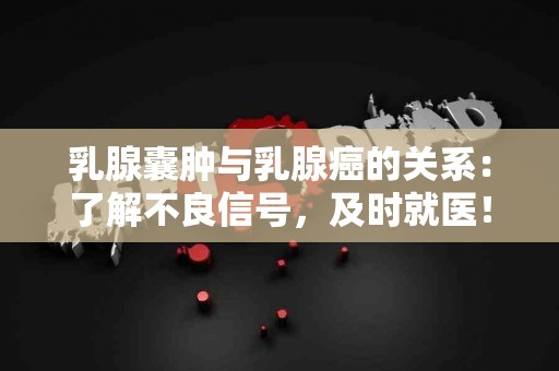乳腺囊肿与乳腺癌的关系：了解不良信号，及时就医！