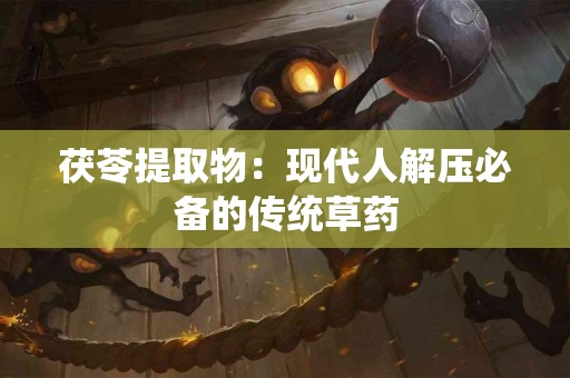 茯苓提取物：现代人解压必备的传统草药