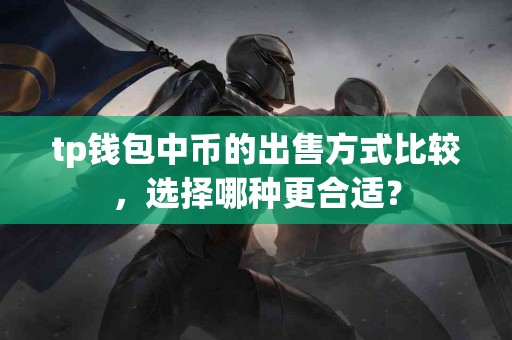 tp钱包中币的出售方式比较,选择哪种更合适? tp钱包中币的出售方式比较,选择哪种更合适?