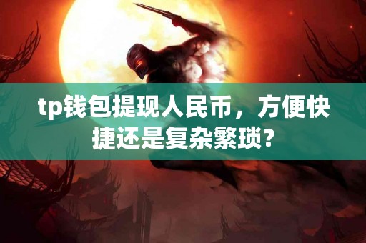 tp钱包提现人民币，方便快捷还是复杂繁琐？