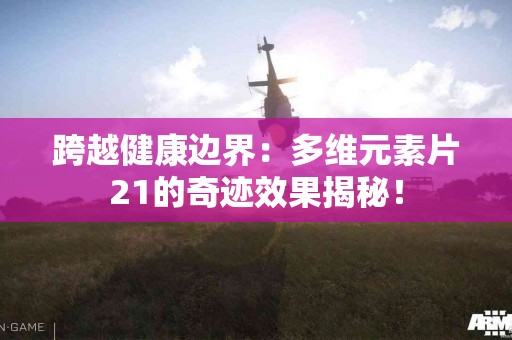 跨越健康边界：多维元素片21的奇迹效果揭秘！