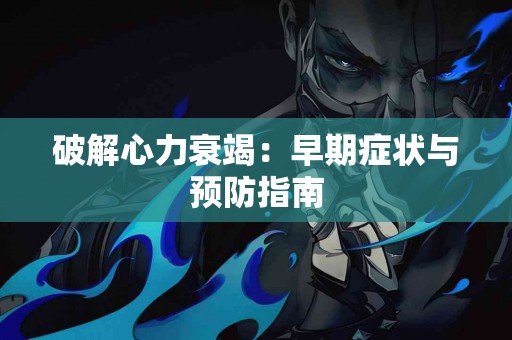 破解心力衰竭：早期症状与预防指南