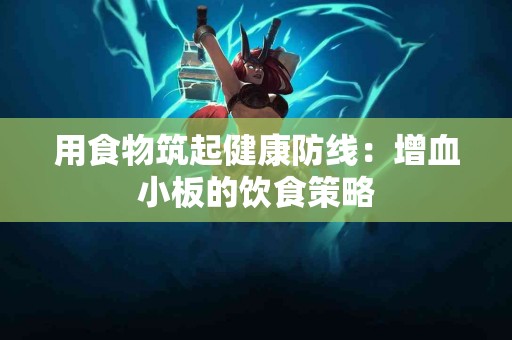 用食物筑起健康防线：增血小板的饮食策略