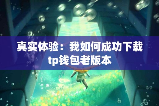 真实体验：我如何成功下载tp钱包老版本