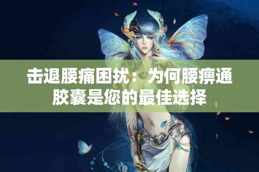 击退腰痛困扰：为何腰痹通胶囊是您的最佳选择