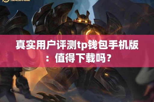 真实用户评测tp钱包手机版：值得下载吗？
