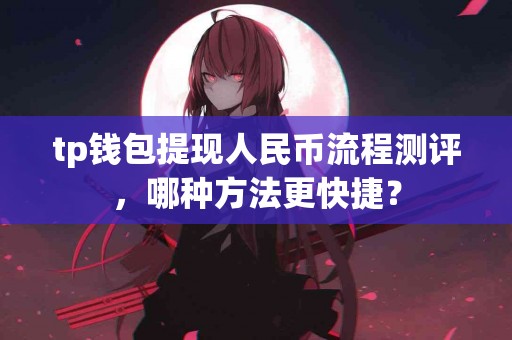 tp钱包提现人民币流程测评，哪种方法更快捷？