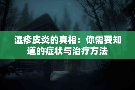 湿疹皮炎的真相：你需要知道的症状与治疗方法