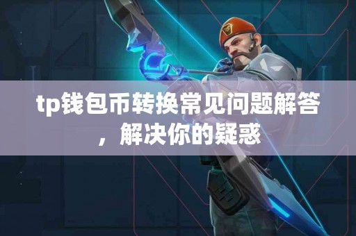tp钱包币转换常见问题解答，解决你的疑惑