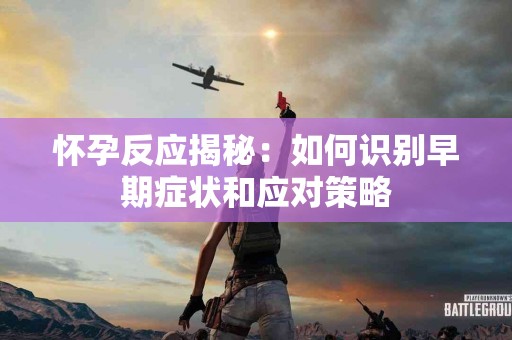 怀孕反应揭秘：如何识别早期症状和应对策略