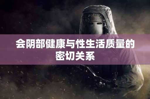 会阴部健康与性生活质量的密切关系