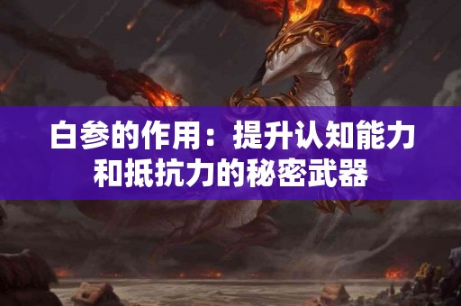 白参的作用：提升认知能力和抵抗力的秘密武器