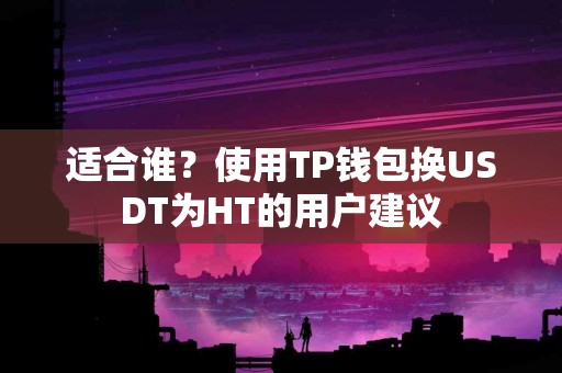 适合谁？使用TP钱包换USDT为HT的用户建议