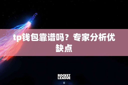 tp钱包靠谱吗？专家分析优缺点
