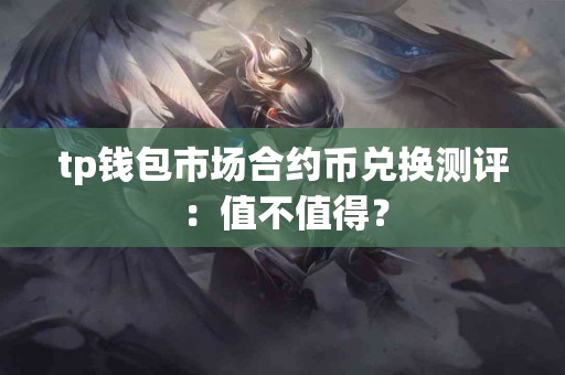 tp钱包市场合约币兑换测评：值不值得？