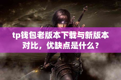 tp钱包老版本下载与新版本对比，优缺点是什么？