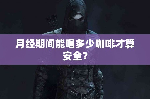 月经期间能喝多少咖啡才算安全？