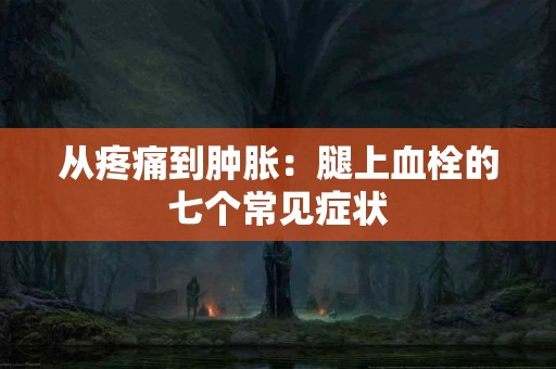 从疼痛到肿胀：腿上血栓的七个常见症状