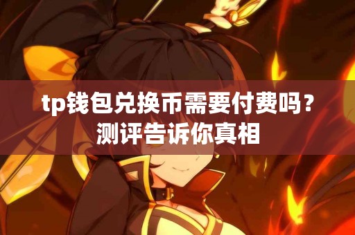 tp钱包兑换币需要付费吗？测评告诉你真相