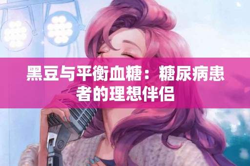 黑豆与平衡血糖：糖尿病患者的理想伴侣